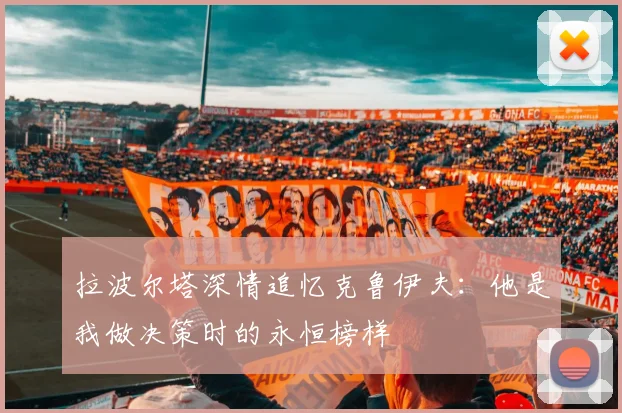 拉波尔塔深情追忆克鲁伊夫：他是我做决策时的永恒榜样