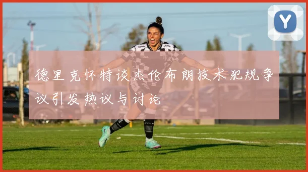 德里克怀特谈杰伦布朗技术犯规争议引发热议与讨论
