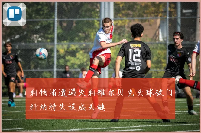 利物浦遭遇失利维尔贝克头球破门科纳特失误成关键
