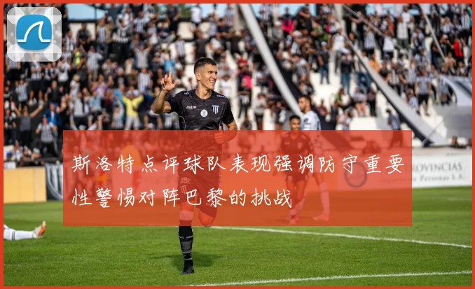 斯洛特点评球队表现强调防守重要性警惕对阵巴黎的挑战
