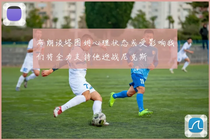 布朗谈塔图姆心理状态或受影响我们将全力支持他迎战尼克斯
