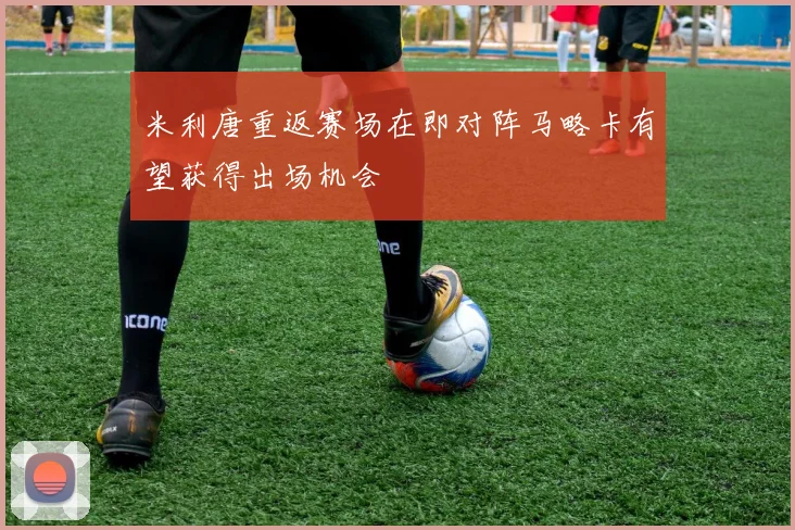 米利唐重返赛场在即对阵马略卡有望获得出场机会