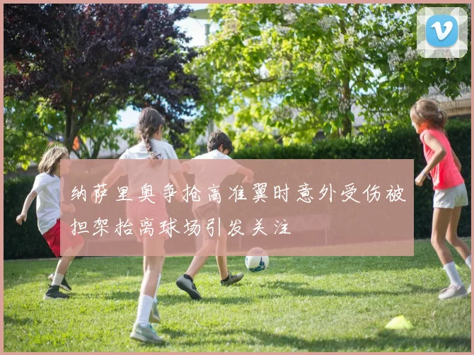 纳萨里奥争抢高准翼时意外受伤被担架抬离球场引发关注