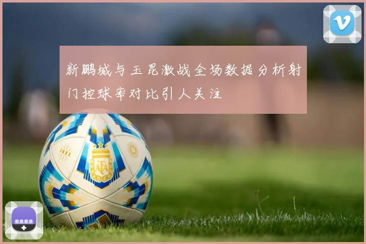 新鹏城与玉昆激战全场数据分析射门控球率对比引人关注