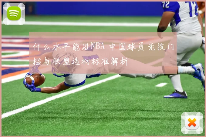什么水平能进NBA 中国球员竞技门槛与联盟选材标准解析