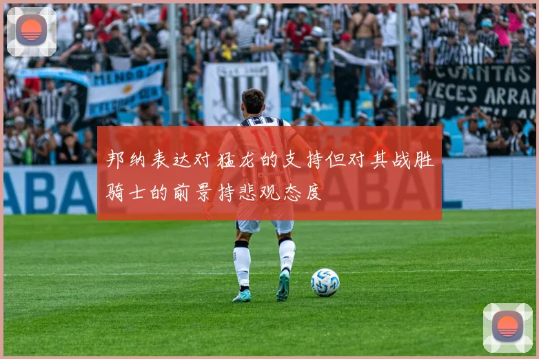 邦纳表达对猛龙的支持但对其战胜骑士的前景持悲观态度