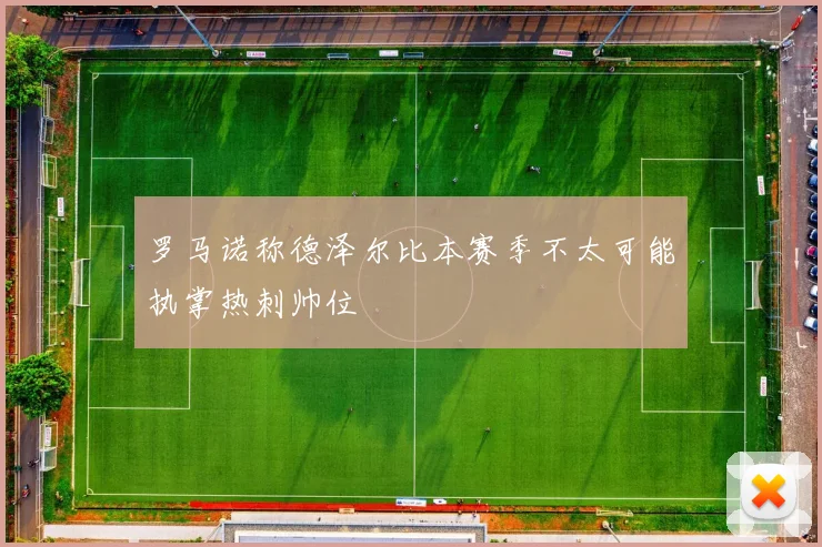 罗马诺称德泽尔比本赛季不太可能执掌热刺帅位